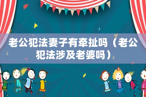 老公犯法妻子有牽扯嗎（老公犯法涉及老婆嗎）