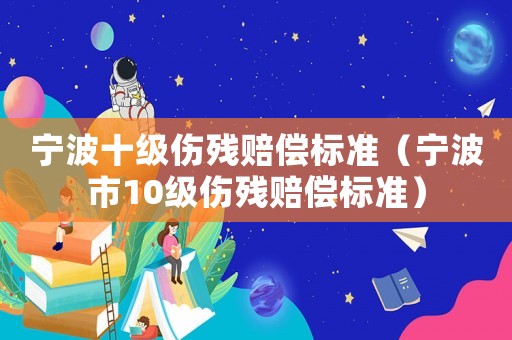 寧波十級傷殘賠償標準（寧波市10級傷殘賠償標準）