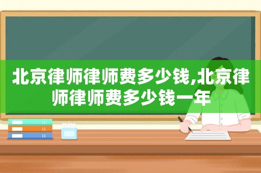 北京律師律師費多少錢,北京律師律師費多少錢一年