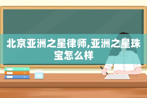 北京亞洲之星律師,亞洲之星珠寶怎么樣