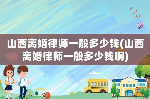 山西離婚律師一般多少錢(山西離婚律師一般多少錢啊)