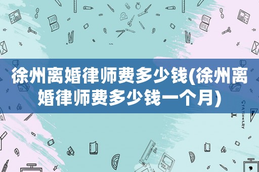 徐州離婚律師費多少錢(徐州離婚律師費多少錢一個月)
