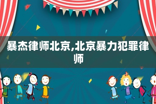 暴杰律師北京,北京暴力犯罪律師