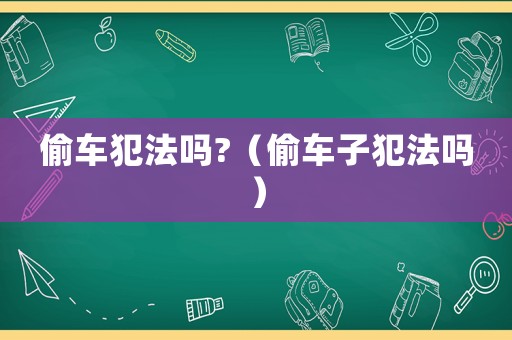 偷車犯法嗎?（偷車子犯法嗎）