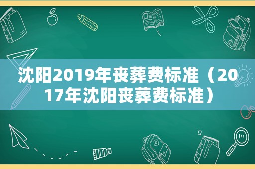 沈陽2019年喪葬費標準（2017年沈陽喪葬費標準）