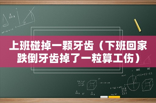 上班碰掉一顆牙齒（下班回家跌倒牙齒掉了一粒算工傷）