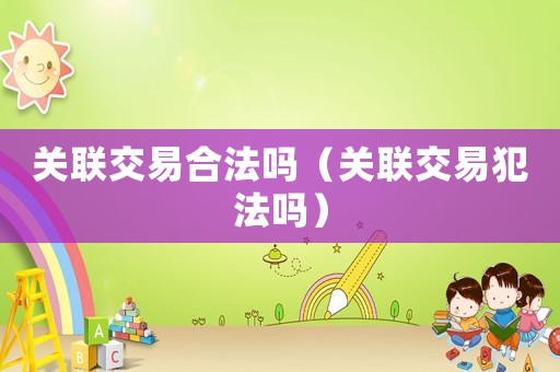 關聯交易合法嗎（關聯交易犯法嗎）