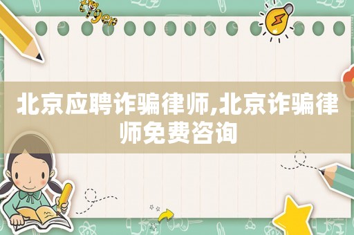 北京應聘詐騙律師,北京詐騙律師免費咨詢