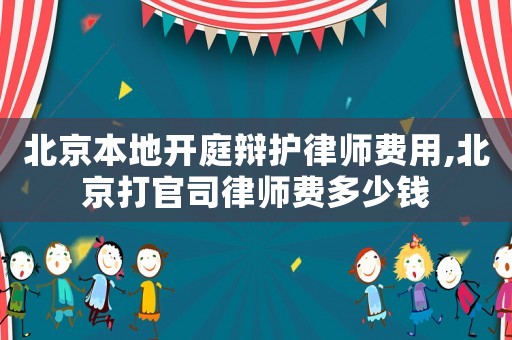 北京本地開庭辯護律師費用,北京打官司律師費多少錢