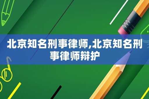 北京知名刑事律師,北京知名刑事律師辯護