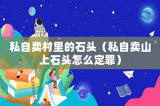 私自賣村里的石頭（私自賣山上石頭怎么定罪）
