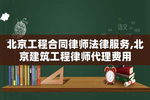 北京工程合同律師法律服務,北京建筑工程律師代理費用