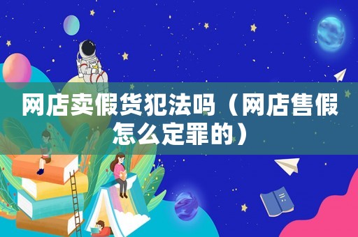 網店賣假貨犯法嗎（網店售假怎么定罪的）