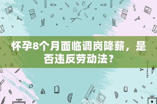 懷孕8個月面臨調崗降薪，是否違反勞動法？
