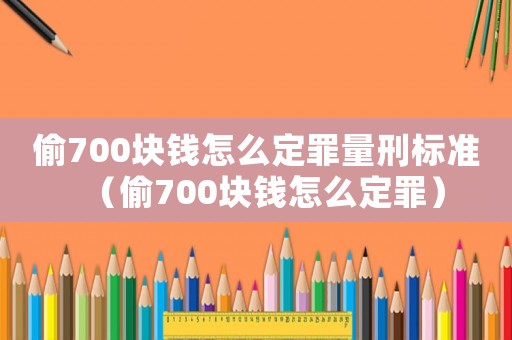 偷700塊錢怎么定罪量刑標(biāo)準(zhǔn)（偷700塊錢怎么定罪）