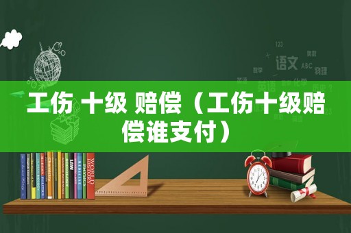工傷 十級 賠償（工傷十級賠償誰支付）