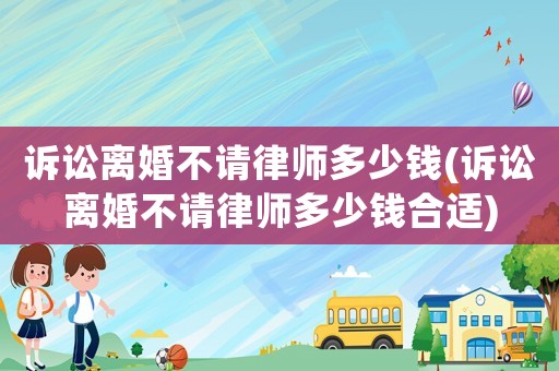 訴訟離婚不請律師多少錢(訴訟離婚不請律師多少錢合適)