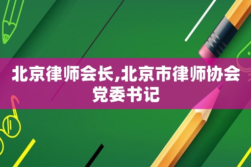 北京律師會長,北京市律師協會黨委書記