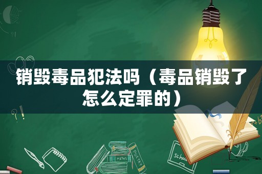 銷毀毒品犯法嗎（毒品銷毀了怎么定罪的）