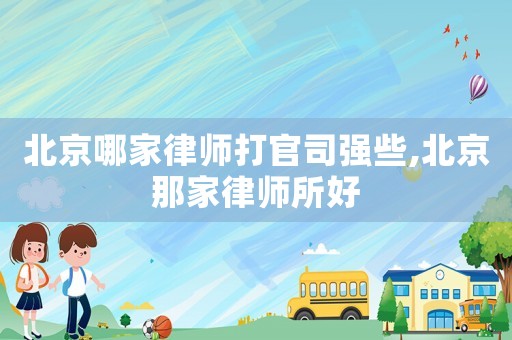 北京哪家律師打官司強些,北京那家律師所好