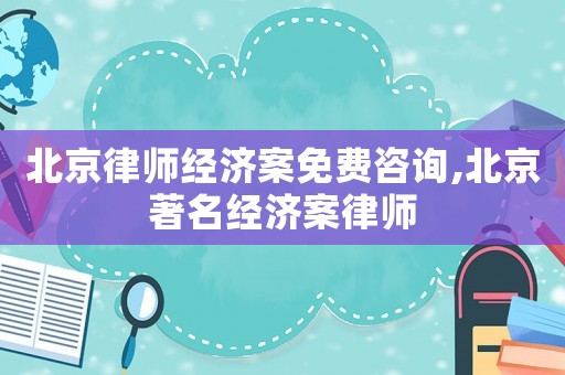 北京律師經濟案免費咨詢,北京著名經濟案律師