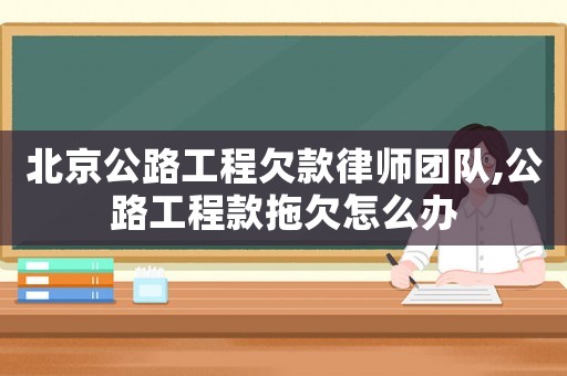 北京公路工程欠款律師團(tuán)隊(duì),公路工程款拖欠怎么辦