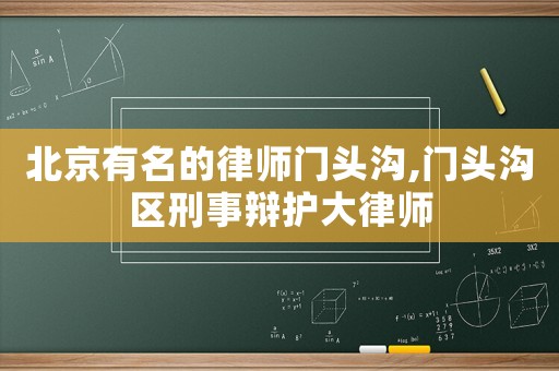 北京有名的律師門頭溝,門頭溝區刑事辯護大律師