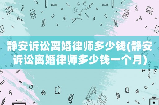 靜安訴訟離婚律師多少錢(靜安訴訟離婚律師多少錢一個月)