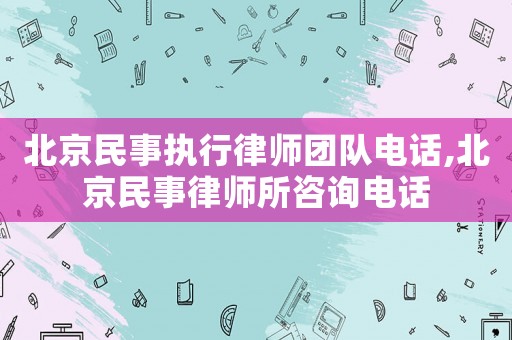 北京民事執行律師團隊電話,北京民事律師所咨詢電話