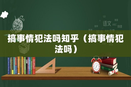 搞事情犯法嗎知乎（搞事情犯法嗎）
