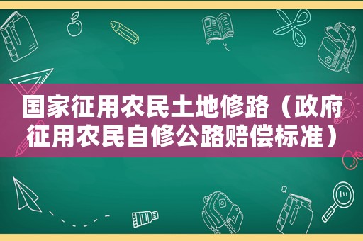 國家征用農(nóng)民土地修路（政府征用農(nóng)民自修公路賠償標(biāo)準(zhǔn)）