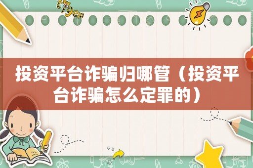 投資平臺(tái)詐騙歸哪管（投資平臺(tái)詐騙怎么定罪的）