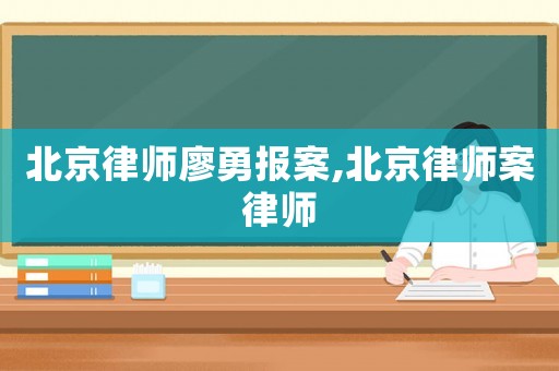 北京律師廖勇報案,北京律師案律師