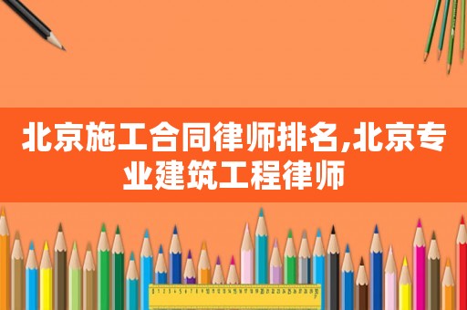 北京施工合同律師排名,北京專業建筑工程律師