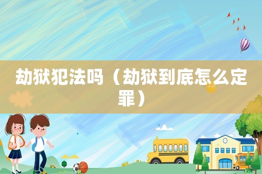 劫獄犯法嗎（劫獄到底怎么定罪）