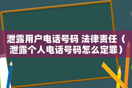泄露用戶電話號碼 法律責任（泄露個人電話號碼怎么定罪）