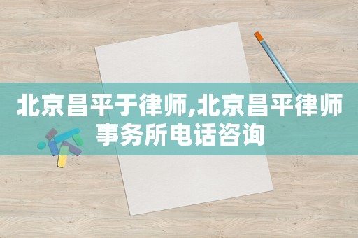 北京昌平于律師,北京昌平律師事務所電話咨詢