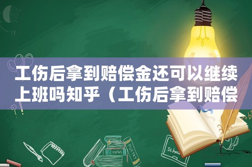 工傷后拿到賠償金還可以繼續上班嗎知乎（工傷后拿到賠償金還可以繼續上班嗎）