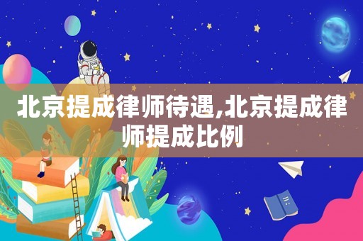 北京提成律師待遇,北京提成律師提成比例
