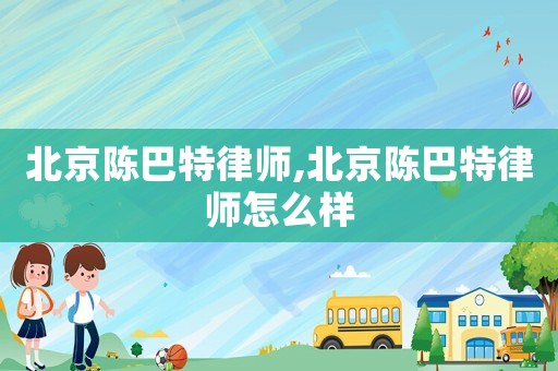 北京陳巴特律師,北京陳巴特律師怎么樣