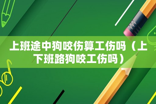 上班途中狗咬傷算工傷嗎（上下班路狗咬工傷嗎）