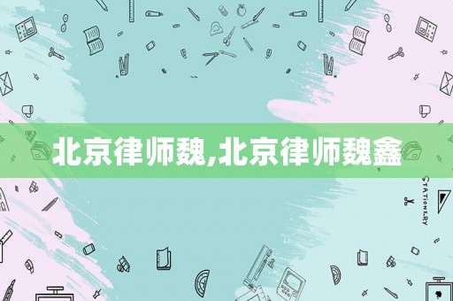 北京律師魏,北京律師魏鑫