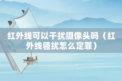 紅外線可以干擾攝像頭嗎（紅外線騷擾怎么定罪）