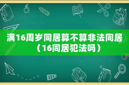 滿16周歲同居算不算非法同居（16同居犯法嗎）