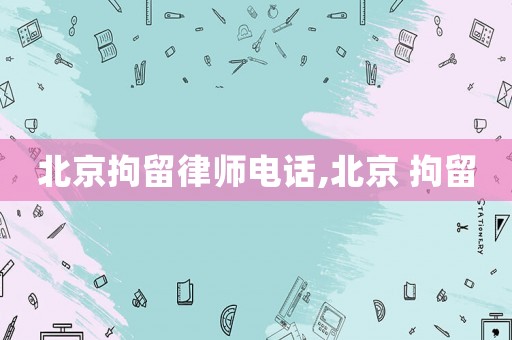 北京拘留律師電話,北京 拘留