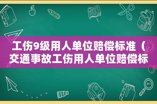 工傷9級用人單位賠償標準（交通事故工傷用人單位賠償標準）