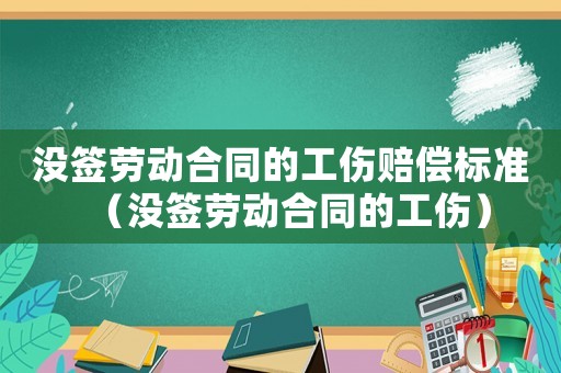 沒簽勞動(dòng)合同的工傷賠償標(biāo)準(zhǔn)（沒簽勞動(dòng)合同的工傷）