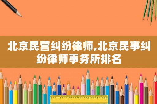 北京民營糾紛律師,北京民事糾紛律師事務所排名