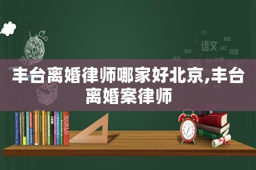 豐臺離婚律師哪家好北京,豐臺離婚案律師