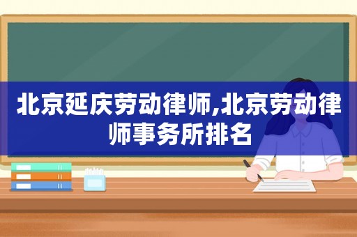 北京延慶勞動律師,北京勞動律師事務(wù)所排名